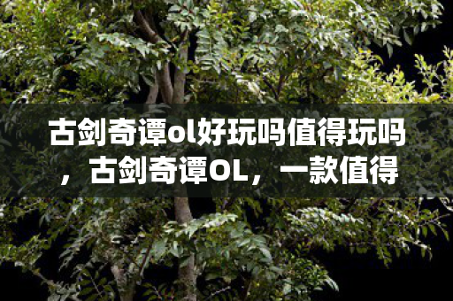 古剑奇谭ol好玩吗值得玩吗图片