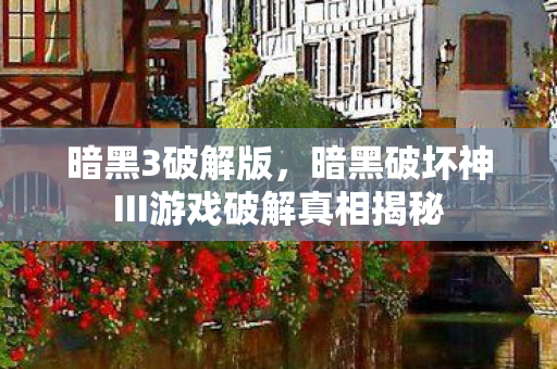 暗黑3破解版，暗黑破坏神III游戏破解真相揭秘