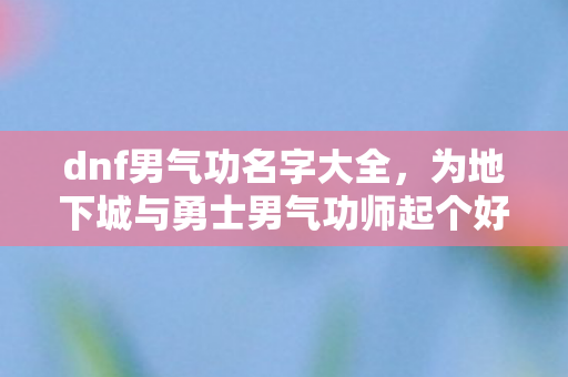 dnf男气功名字大全，为地下城与勇士男气功师起个好名字