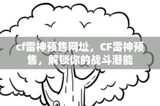 cf雷神预售网址，CF雷神预售，解锁你的战斗潜能