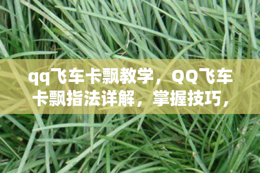 qq飞车卡飘教学，QQ飞车卡飘指法详解，掌握技巧，提升速度