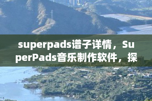 superpads谱子详情,SuperPads音乐制作软件,探索谱子创作的无限可能 superpads谱子详情,SuperPads音乐制作软件,探索谱子创作的无限可能