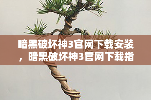 暗黑破坏神3官网下载安装，暗黑破坏神3官网下载指南，轻松获取游戏，开启冒险之旅