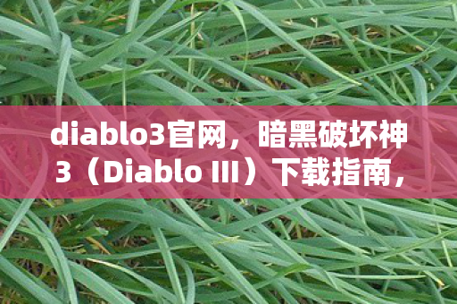 diablo3官网，暗黑破坏神3（Diablo III）下载指南，全面解析游戏获取途径