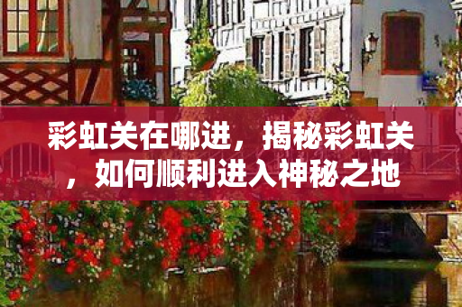 彩虹关在哪进，揭秘彩虹关，如何顺利进入神秘之地