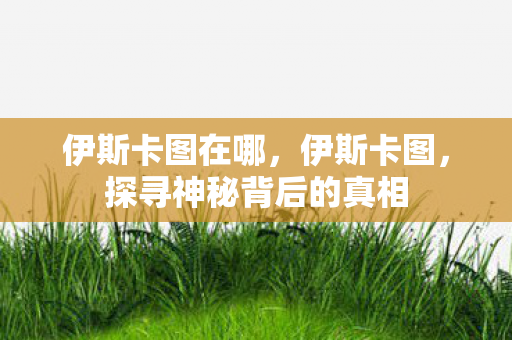 伊斯卡图在哪，伊斯卡图，探寻神秘背后的真相