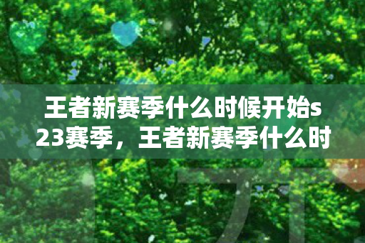 王者新赛季什么时候开始s23赛季图片