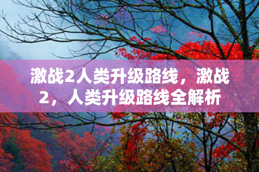 激战2人类升级路线，激战2，人类升级路线全解析