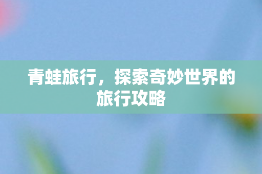 青蛙旅行，探索奇妙世界的旅行攻略