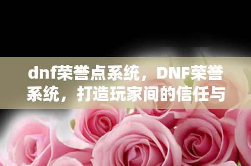 dnf荣誉点系统，DNF荣誉系统，打造玩家间的信任与尊重