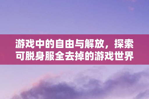 探索可脱身服全去掉的游戏世界图片
