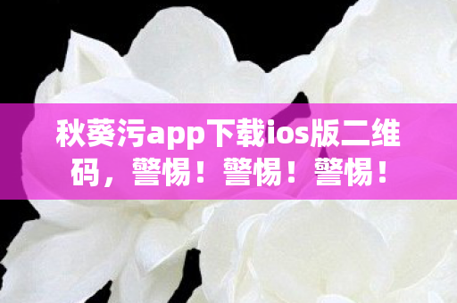 秋葵污app下载ios版二维码图片