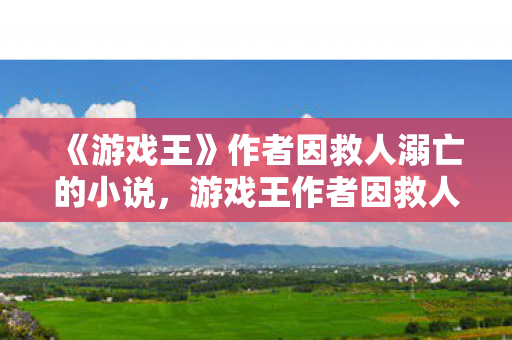 《游戏王》作者因救人溺亡的小说，游戏王作者因救人溺亡