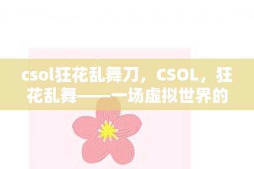 csol狂花乱舞刀，CSOL，狂花乱舞——一场虚拟世界的华丽盛宴