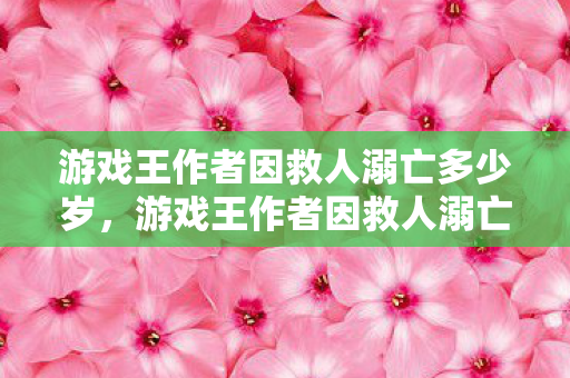 游戏王作者因救人溺亡多少岁图片