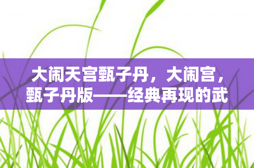 大闹天宫甄子丹，大闹宫，甄子丹版——经典再现的武侠传奇