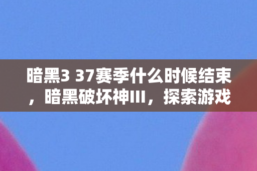 暗黑3 37赛季什么时候结束，暗黑破坏神III，探索游戏更新版本3006的魅力与变化