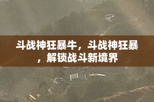 斗战神狂暴牛，斗战神狂暴，解锁战斗新境界