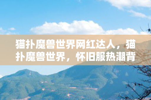 猫扑魔兽世界网红达人，猫扑魔兽世界，怀旧服热潮背后的情感与回忆