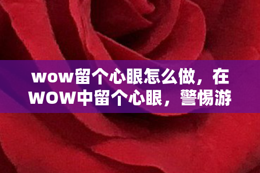 wow留个心眼怎么做，在WOW中留个心眼，警惕游戏内的欺诈行为