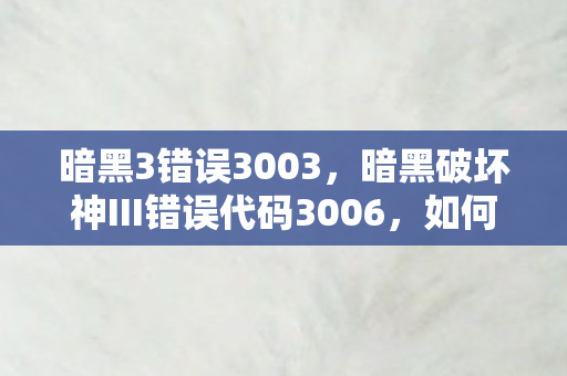 暗黑3错误3003，暗黑破坏神III错误代码3006，如何解决游戏启动问题