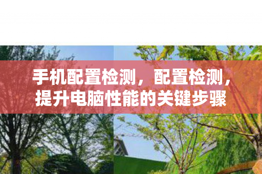 手机配置检测，配置检测，提升电脑性能的关键步骤