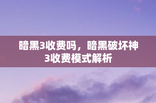 暗黑3收费吗，暗黑破坏神3收费模式解析