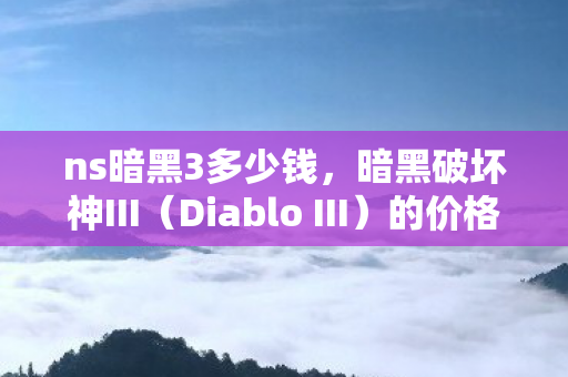 ns暗黑3多少钱，暗黑破坏神III（Diablo III）的价格因版本和地区差异而异。以下是对暗黑破坏神III的价格及其内容的详细分析