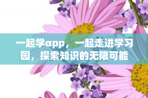 一起学αpp，一起走进学习园，探索知识的无限可能