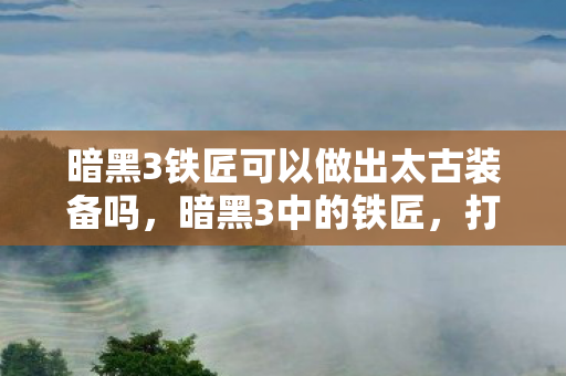 暗黑3铁匠可以做出太古装备吗，暗黑3中的铁匠，打造传奇装备的核心角色