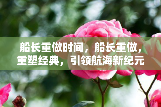 船长重做时间，船长重做，重塑经典，引领航海新纪元