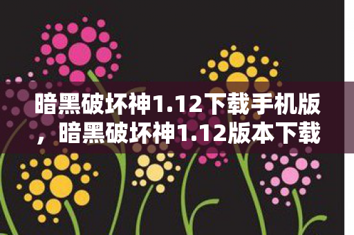 暗黑破坏神1.12下载手机版，暗黑破坏神1.12版本下载指南及游戏体验分享