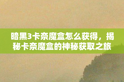 揭秘卡奈魔盒的神秘获取之旅图片