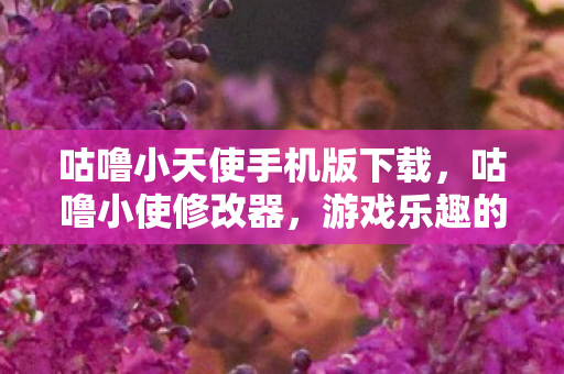 咕噜小天使手机版下载，咕噜小使修改器，游戏乐趣的新篇章