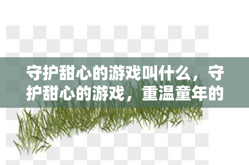 守护甜心的游戏叫什么，守护甜心的游戏，重温童年的梦幻冒险