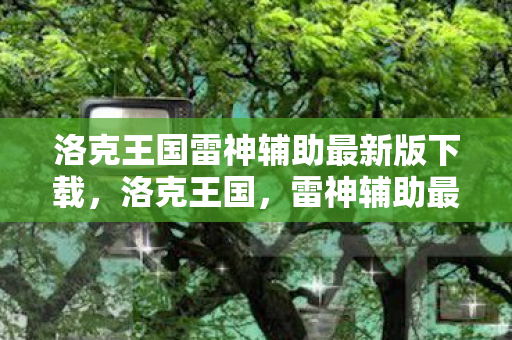 洛克王国雷神辅助最新版下载，洛克王国，雷神辅助最新版的奇妙之旅