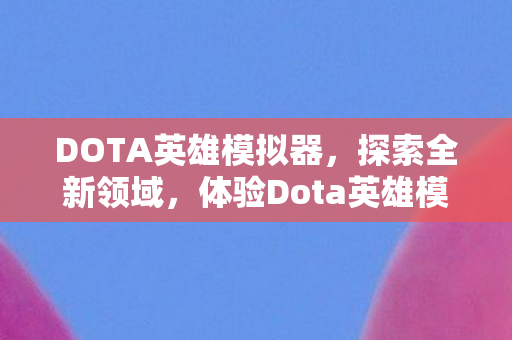 DOTA英雄模拟器，探索全新领域，体验Dota英雄模拟器的独特魅力