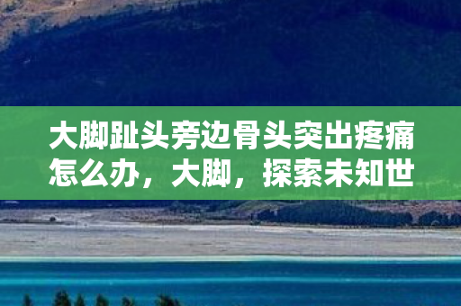 大脚趾头旁边骨头突出疼痛怎么办图片