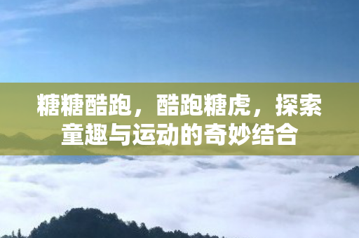糖糖酷跑，酷跑糖虎，探索童趣与运动的奇妙结合