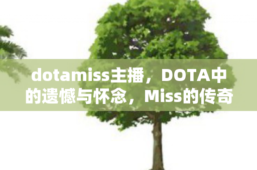dotamiss主播，DOTA中的遗憾与怀念，Miss的传奇与落幕