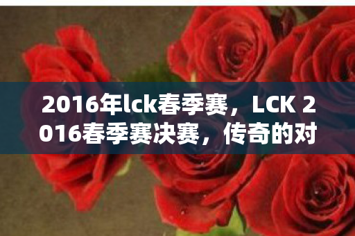 2016年lck春季赛，LCK 2016春季赛决赛，传奇的对决，荣耀的巅峰