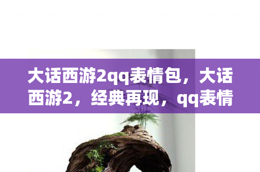 大话西游2qq表情包，大话西游2，经典再现，qq表情新宠