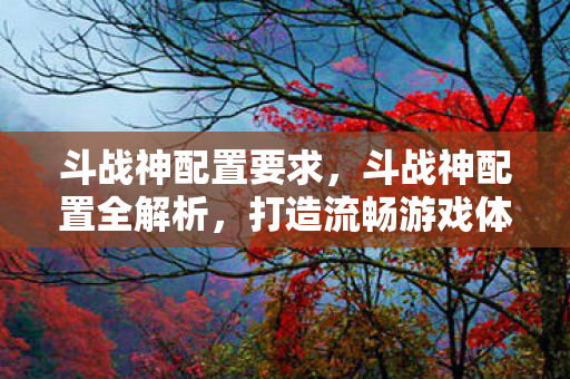 斗战神配置要求，斗战神配置全解析，打造流畅游戏体验