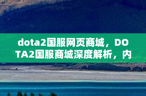 dota2国服网页商城，DOTA2国服商城深度解析，内容、问题及未来展望