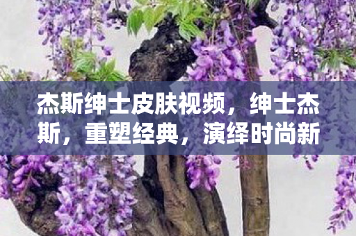 杰斯绅士皮肤视频，绅士杰斯，重塑经典，演绎时尚新篇章