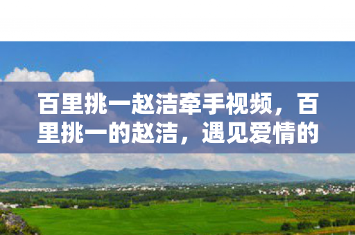 百里挑一赵洁牵手视频，百里挑一的赵洁，遇见爱情的美好瞬间