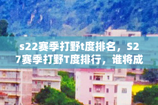 s22赛季打野t度排名图片
