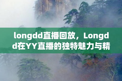 longdd直播回放，Longdd在YY直播的独特魅力与精彩瞬间