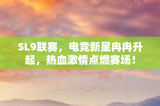 SL9联赛，电竞新星冉冉升起，热血激情点燃赛场！