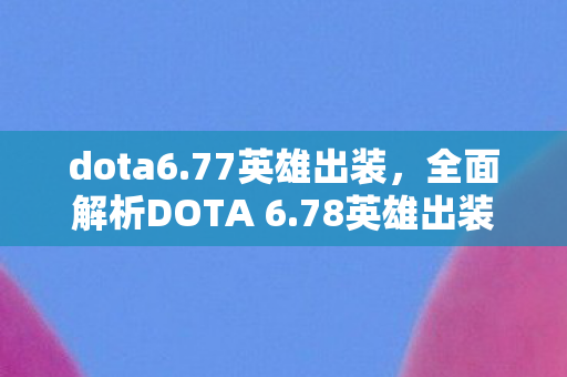 dota6.77英雄出装，全面解析DOTA 6.78英雄出装策略